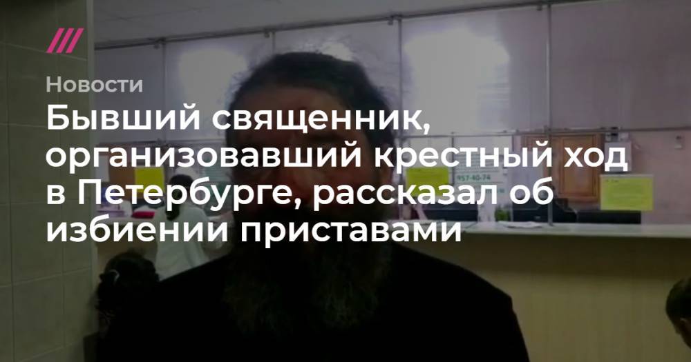 Бывший священник, организовавший крестный ход в Петербурге, рассказал об избиении приставами