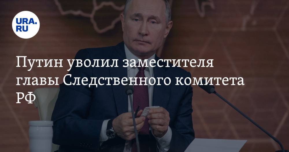Путин уволил заместителя главы Следственного комитета РФ