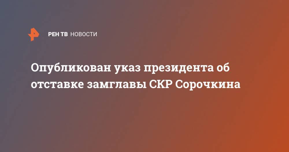 Опубликован указ президента об отставке замглавы СКР Сорочкина