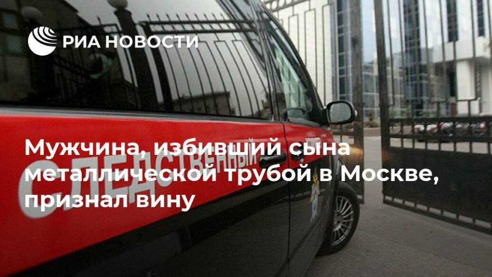 Мужчина, избивший сына металлической трубой в Москве, признал вину