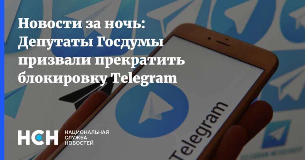 Новости за ночь: Депутаты Госдумы призвали прекратить блокировку Telegram