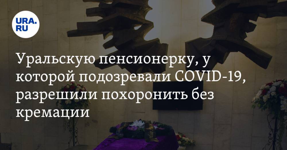 Уральскую пенсионерку, у которой подозревали COVID-19, разрешили похоронить без кремации