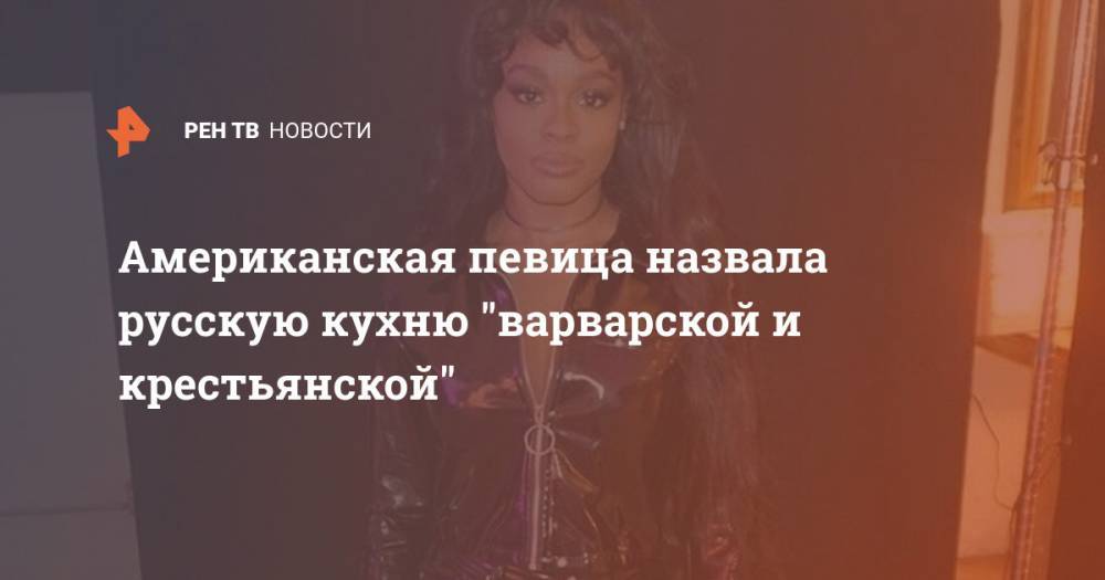 Американская певица назвала русскую кухню "варварской и крестьянской" - ren.tv - Россия - США