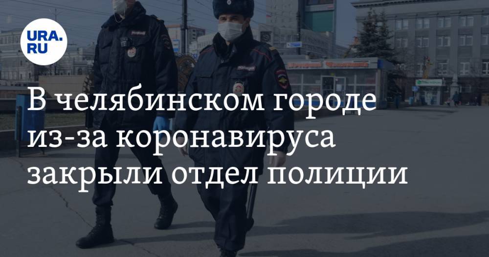 В челябинском городе из-за коронавируса закрыли отдел полиции