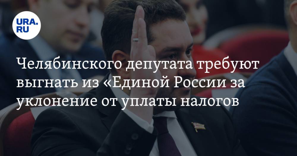 Челябинского депутата требуют выгнать из «Единой России за уклонение от уплаты налогов