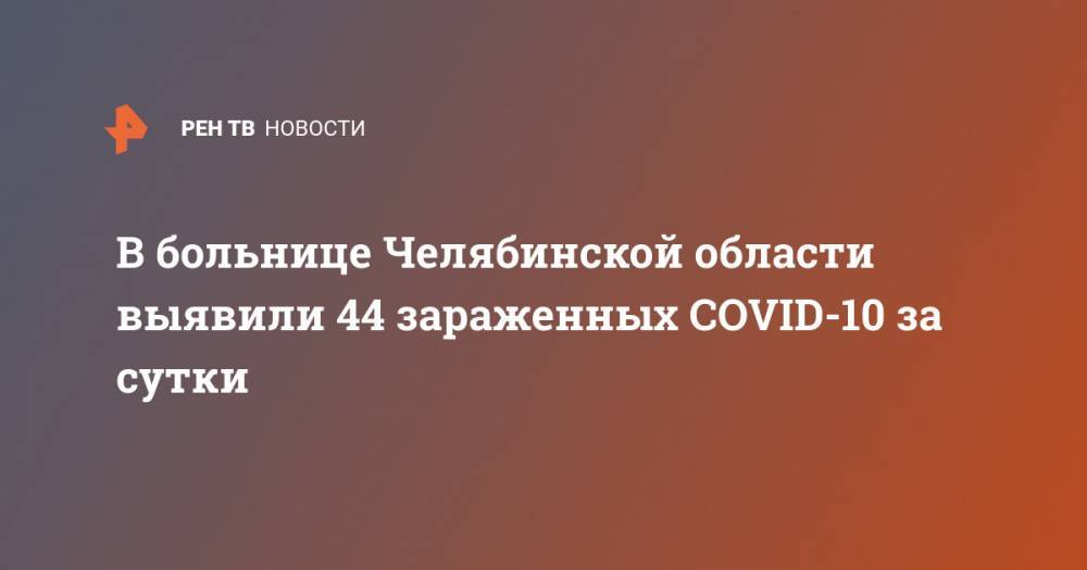 В больнице Челябинской области выявили 44 зараженных COVID-10 за сутки