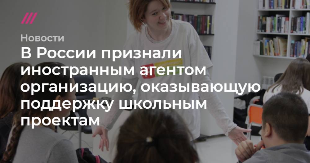 В России признали иностранным агентом организацию, оказывающую поддержку школьным проектам