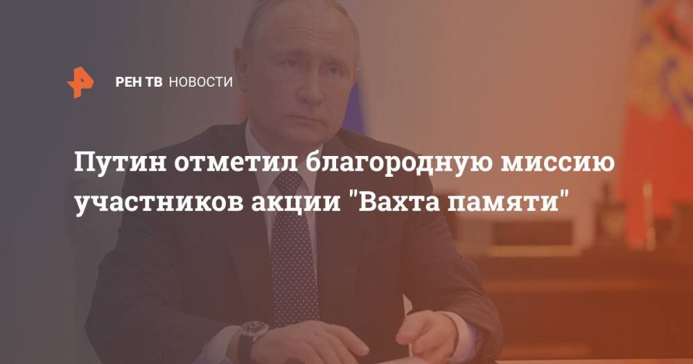 Путин отметил благородную миссию участников акции "Вахта памяти"