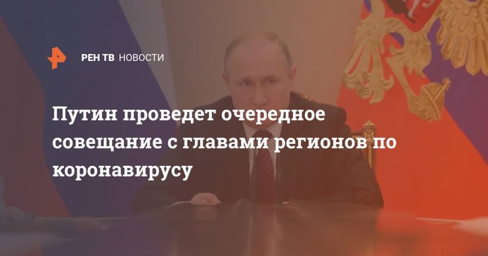 Путин проведет очередное совещание с главами регионов по коронавирусу