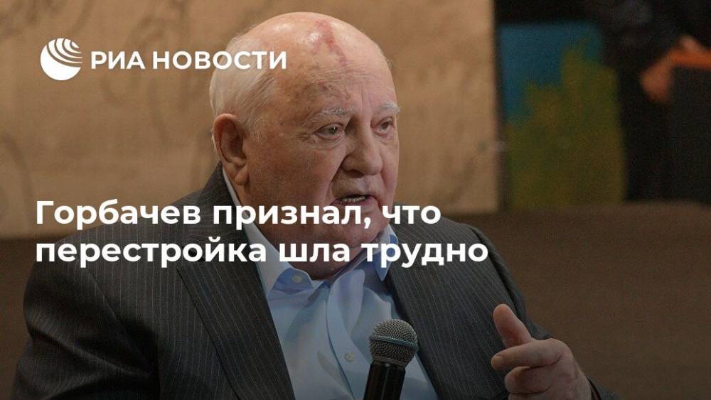 Горбачев признал, что перестройка шла трудно