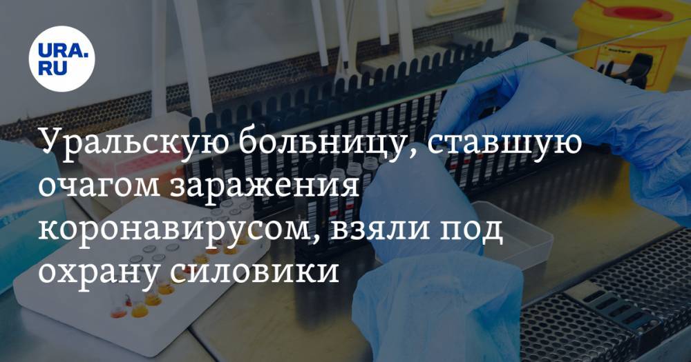 Уральскую больницу, ставшую очагом заражения коронавирусом, взяли под охрану силовики. ВИДЕО
