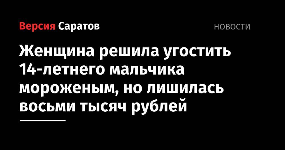 Женщина решила угостить 14-летнего мальчика мороженым, но лишилась восьми тысяч рублей