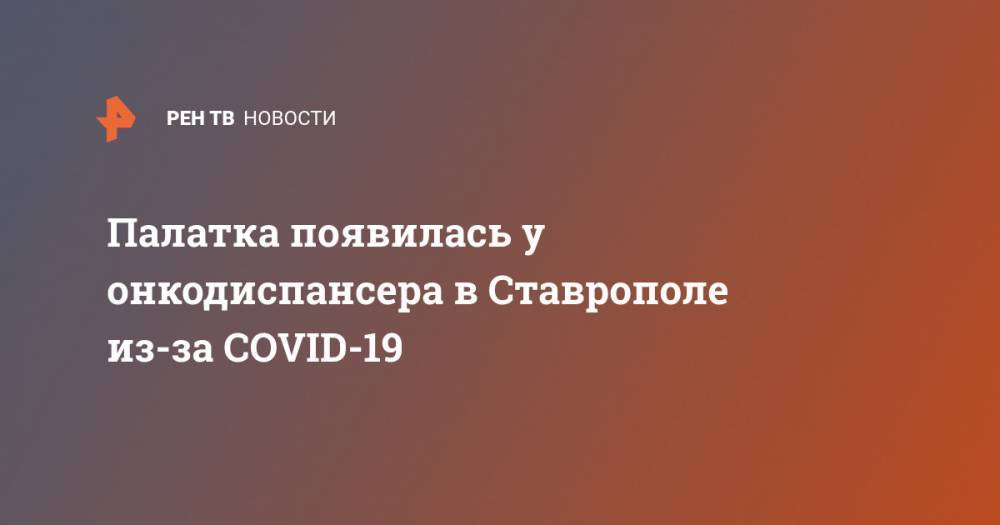 Палатка появилась у онкодиспансера в Ставрополе из-за COVID-19