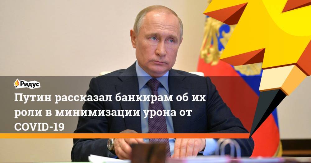Путин рассказал банкирам об их роли в минимизации урона от COVID-19