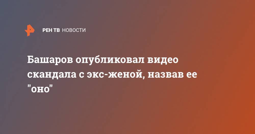 Башаров опубликовал видео скандала с экс-женой, назвав ее "оно"