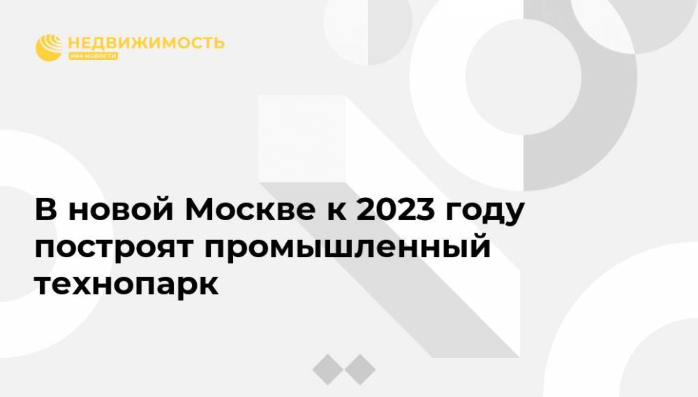 В новой Москве к 2023 году построят промышленный технопарк
