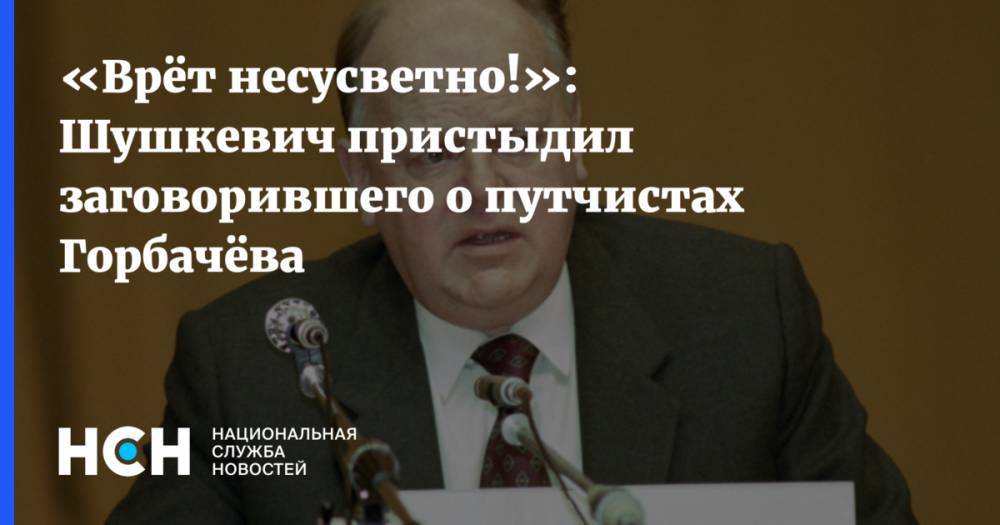 «Врёт несусветно!»: Шушкевич пристыдил заговорившего о путчистах Горбачёва