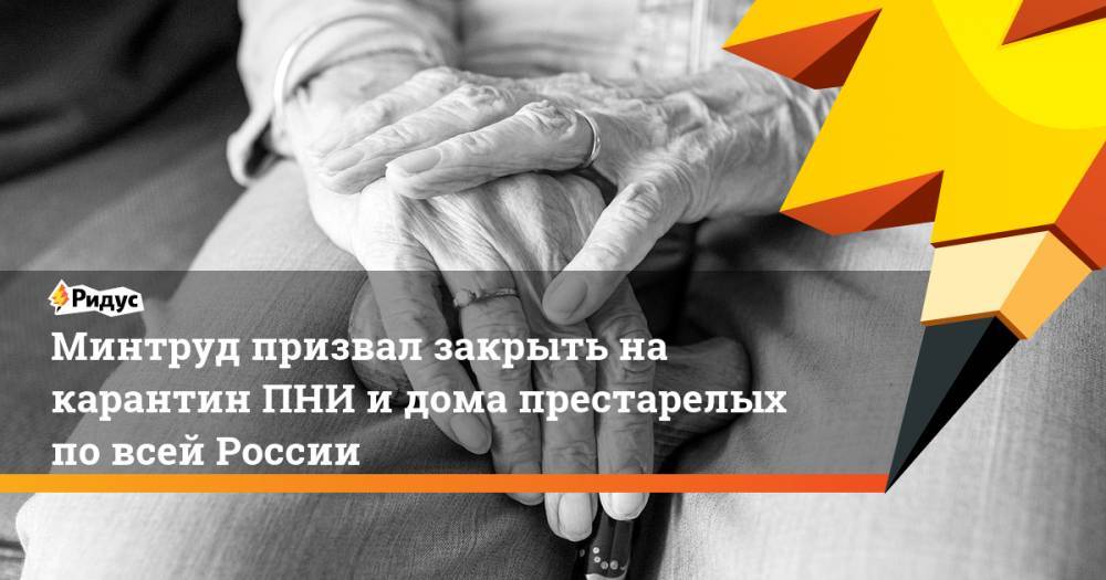 Минтруд призвал закрыть на карантин ПНИ и дома престарелых по всей России