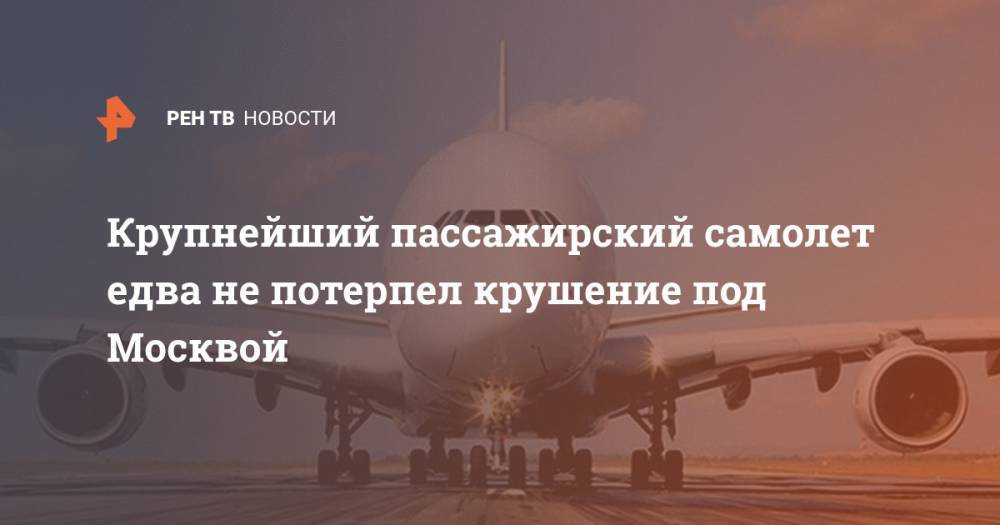 Крупнейший пассажирский самолет едва не потерпел крушение под Москвой