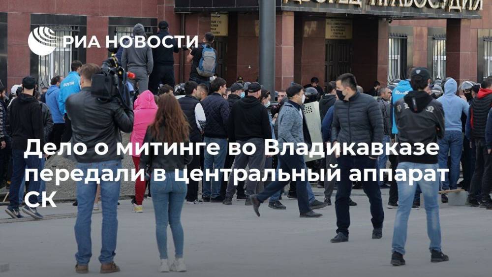 Дело о митинге во Владикавказе передали в центральный аппарат СК