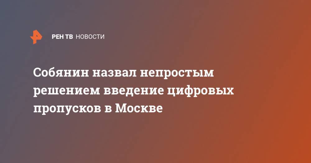 Собянин назвал непростым решением введение цифровых пропусков в Москве