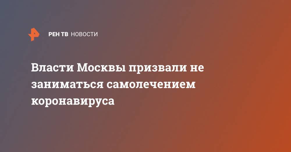 Власти Москвы призвали не заниматься самолечением коронавируса