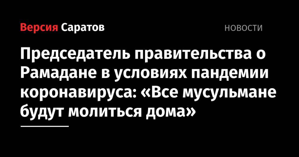 Председатель правительства о Рамадане в условиях пандемии коронавируса: «Все мусульмане будут молиться дома»