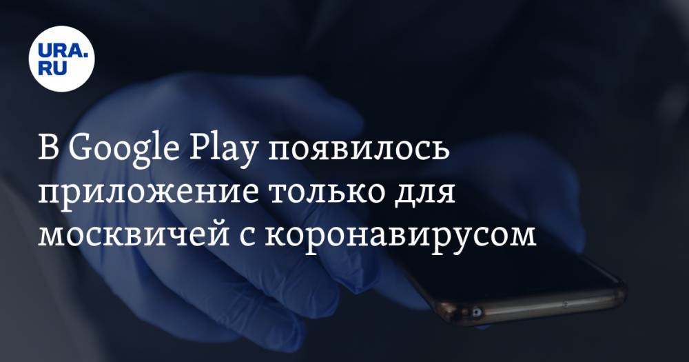 В Google Play появилось приложение только для москвичей с коронавирусом