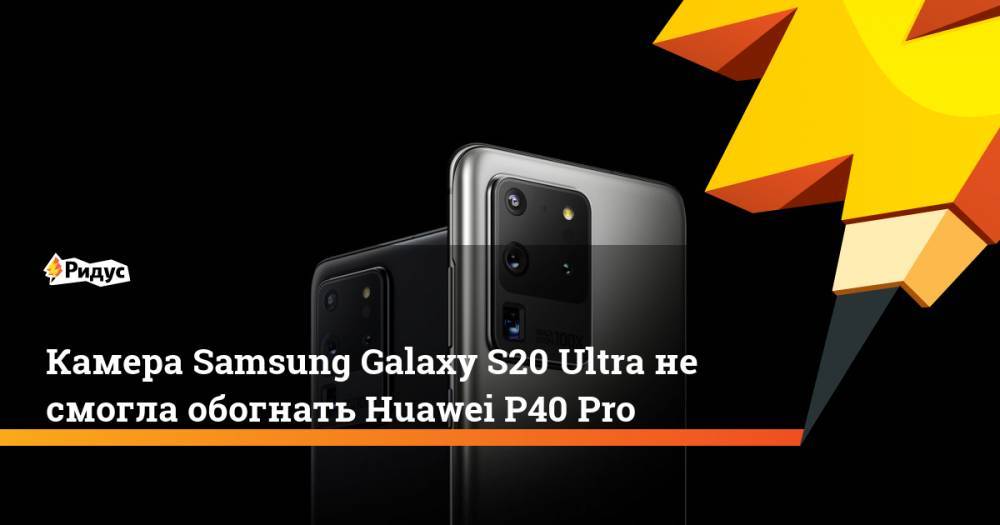 Камера Samsung Galaxy S20 Ultra не смогла обогнать Huawei P40 Pro