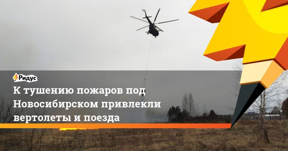 К тушению пожаров под Новосибирском привлекли вертолеты и поезда