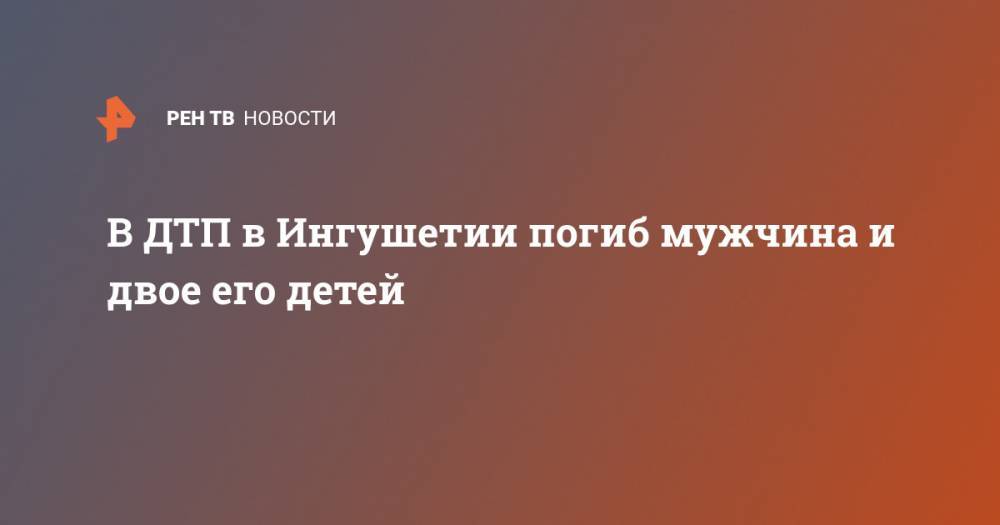 В ДТП в Ингушетии погиб мужчина и двое его детей - ren.tv - респ. Ингушетия - район Малгобекский