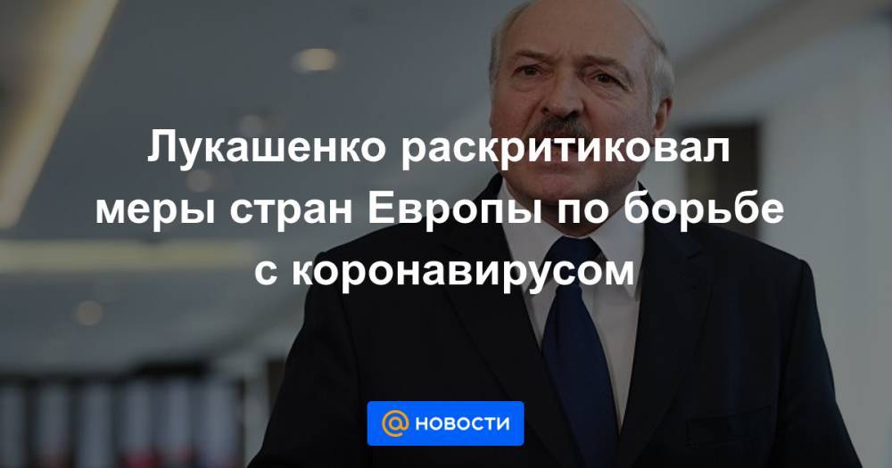 Лукашенко раскритиковал меры стран Европы по борьбе с коронавирусом