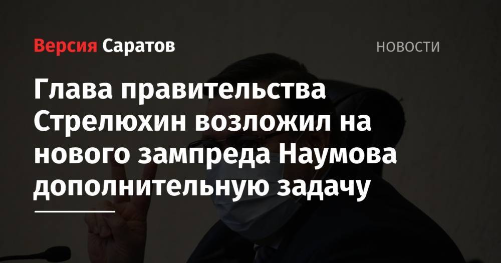 Глава правительства Стрелюхин возложил на нового зампреда Наумова дополнительную задачу
