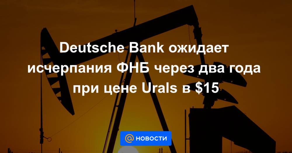 Deutsche Bank ожидает исчерпания ФНБ через два года при цене Urals в $15