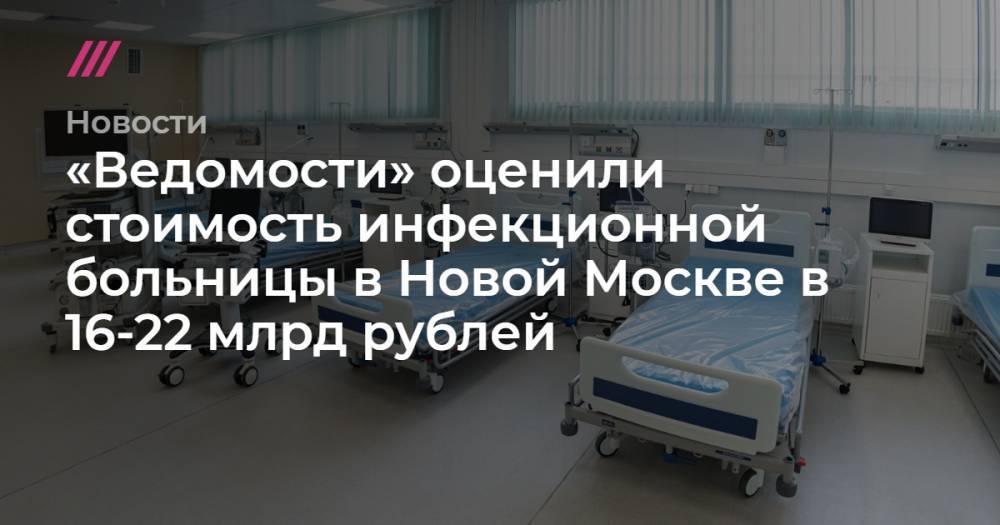 «Ведомости» оценили стоимость инфекционной больницы в Новой Москве в 16-22 млрд рублей