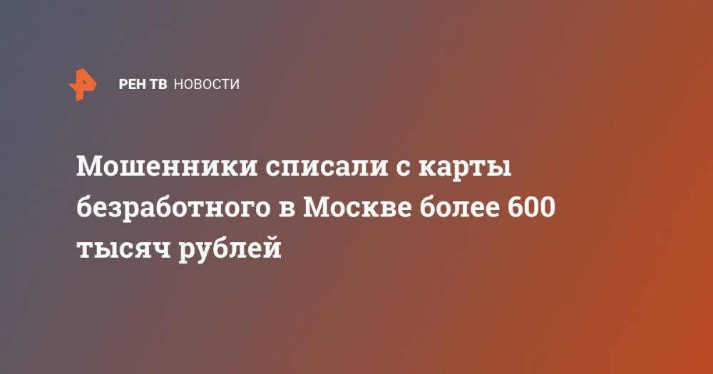 Мошенники списали с карты безработного в Москве более 600 тысяч рублей