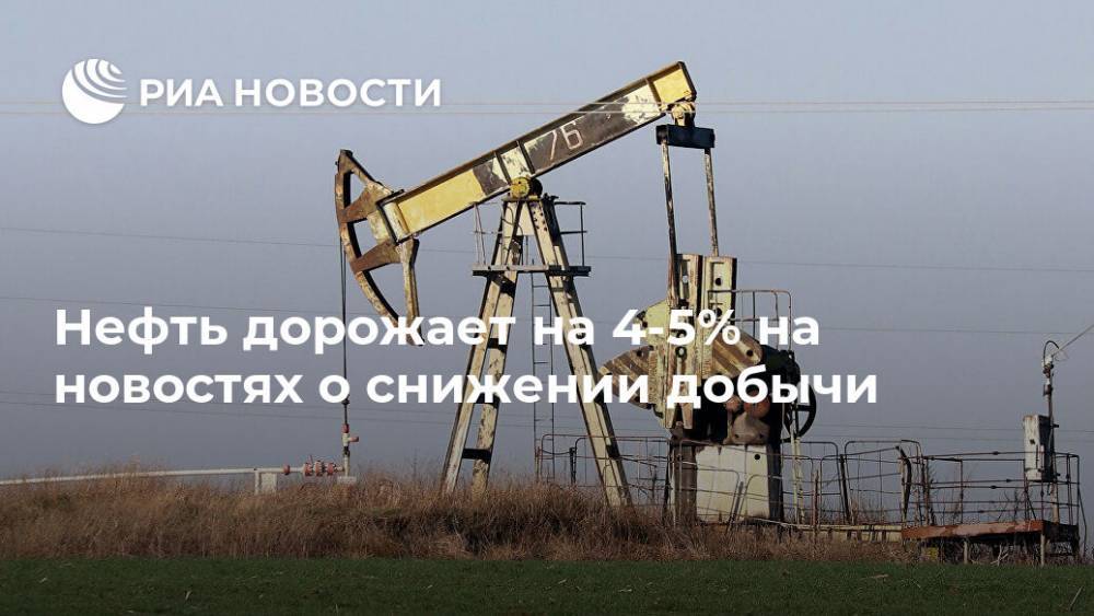 Нефть дорожает на 4-5% на новостях о снижении добычи