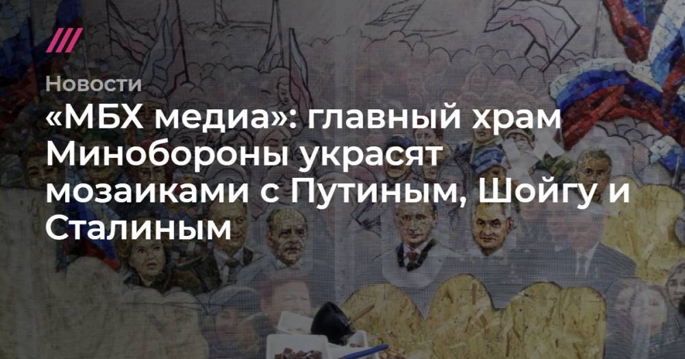 «МБХ медиа»: главный храм Минобороны украсят мозаиками с Путиным, Шойгу и Сталиным
