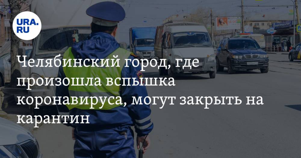 Челябинский город, где произошла вспышка коронавируса, могут закрыть на карантин