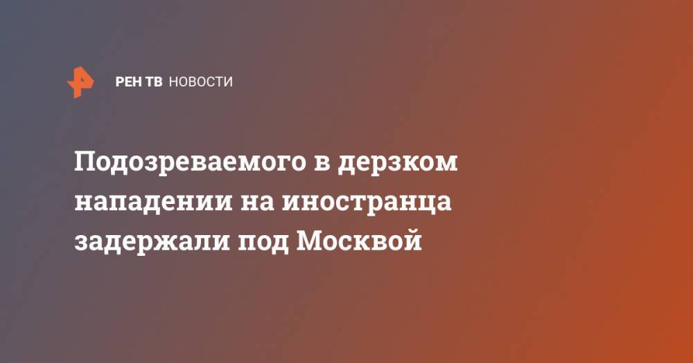 Подозреваемого в дерзком нападении на иностранца задержали под Москвой