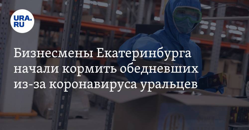 Бизнесмены Екатеринбурга начали кормить обедневших из-за коронавируса уральцев