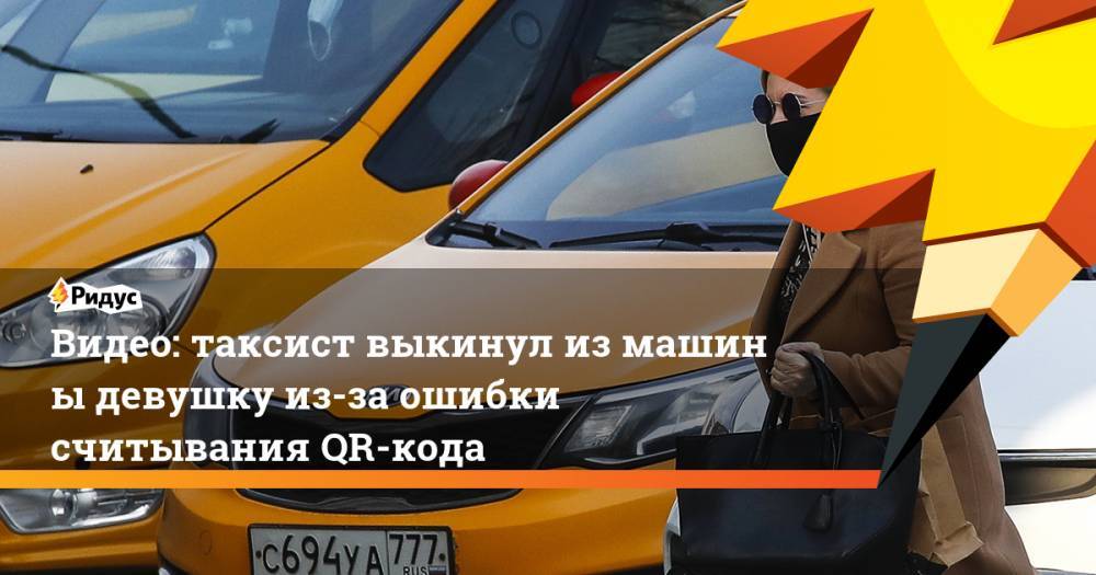 Видео: таксист выкинул измашины девушку из-за ошибки считывания QR-кода - ridus.ru - район Бибирево