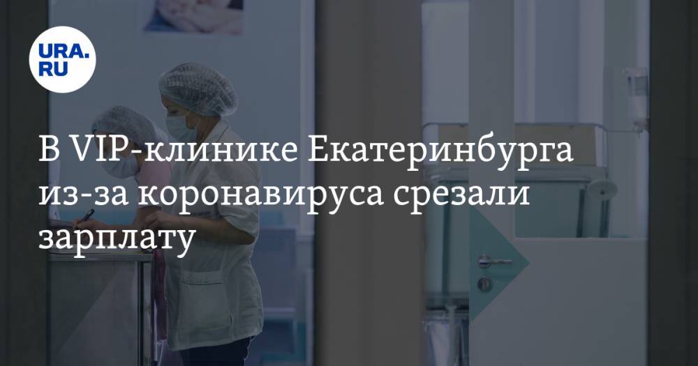 В VIP-клинике Екатеринбурга из-за коронавируса срезали зарплату