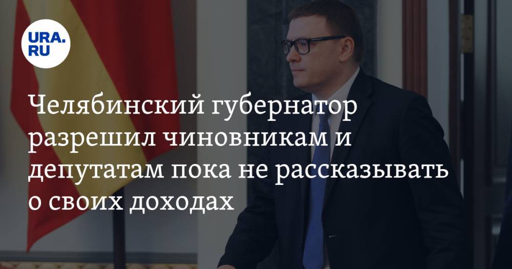 Челябинский губернатор разрешил чиновникам и депутатам пока не рассказывать о своих доходах