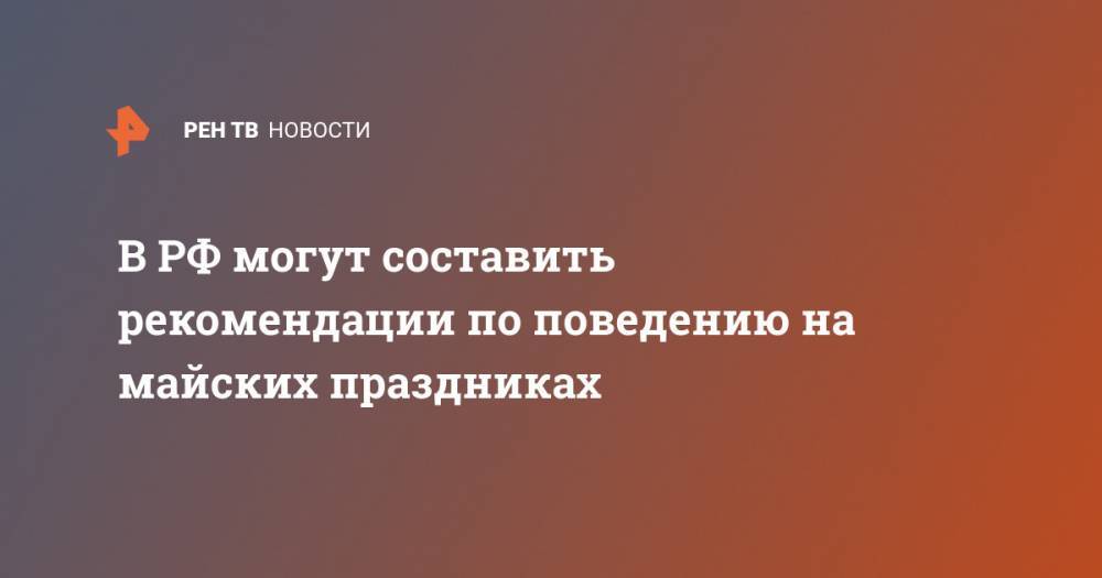 В РФ могут составить рекомендации по поведению на майских праздниках