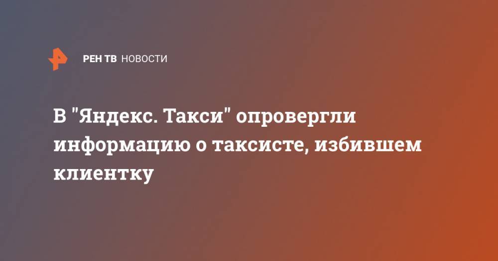 В "Яндекс. Такси" опровергли информацию о таксисте, избившем клиентку