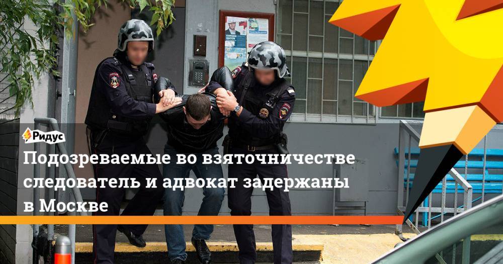 Подозреваемые во взяточничестве следователь и адвокат задержаны в Москве