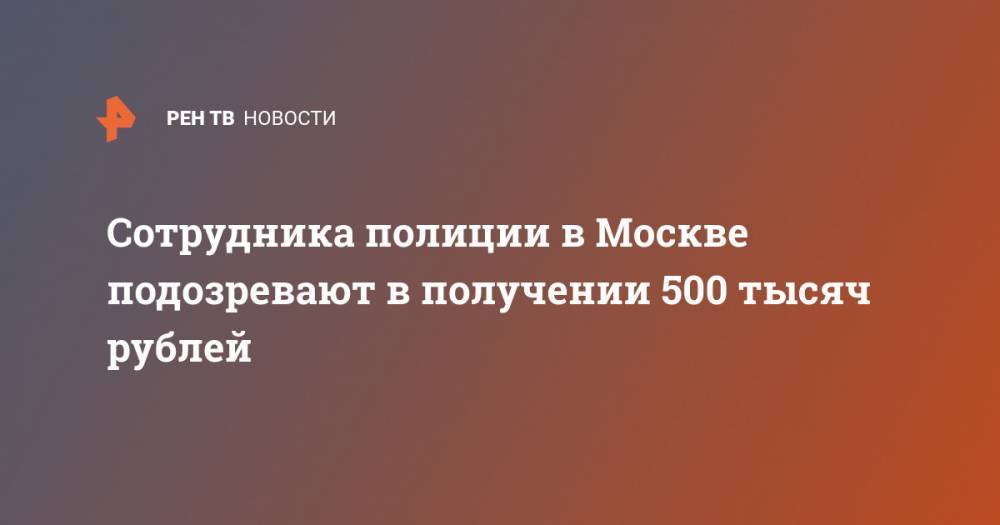 Сотрудника полиции в Москве подозревают в получении 500 тысяч рублей