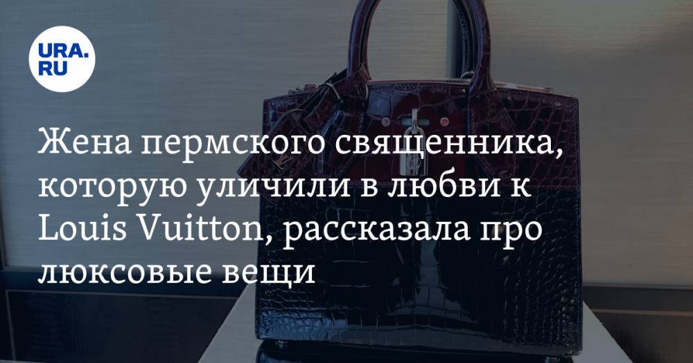 Жена пермского священника, которую уличили в любви к Louis Vuitton, рассказала про люксовые вещи