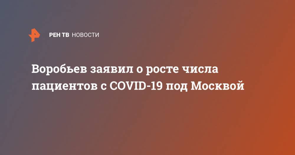 Воробьев заявил о росте числа пациентов с COVID-19 под Москвой